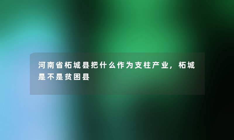 河南省柘城县把什么作为支柱产业,柘城是不是贫困县