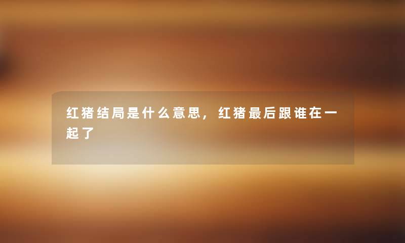 红猪结局是什么意思,红猪后跟谁在一起了