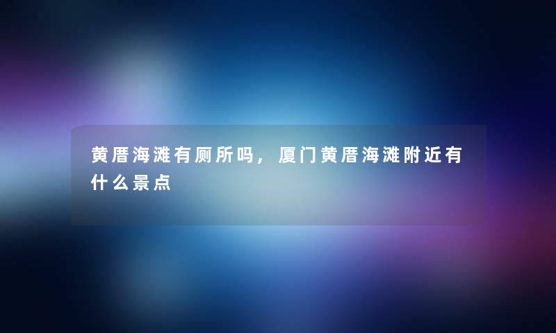 黄厝海滩有厕所吗,厦门黄厝海滩附近有什么景点
