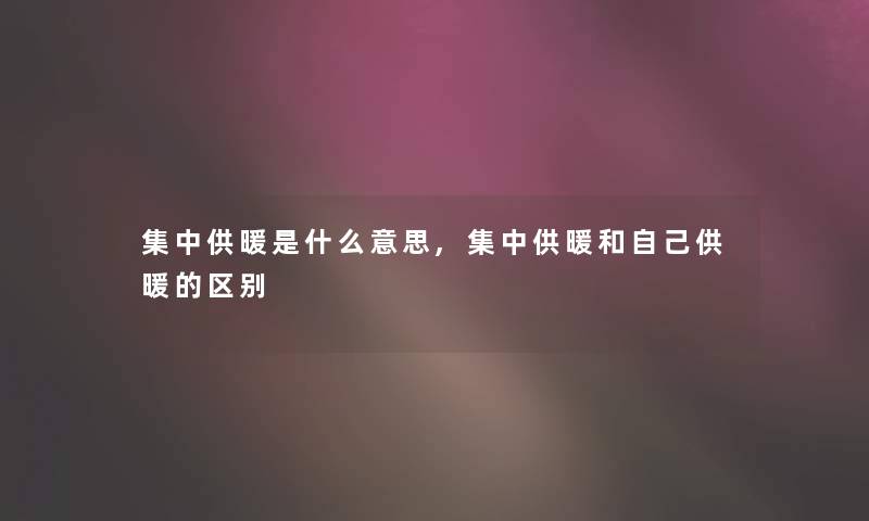 集中供暖是什么意思,集中供暖和自己供暖的区别