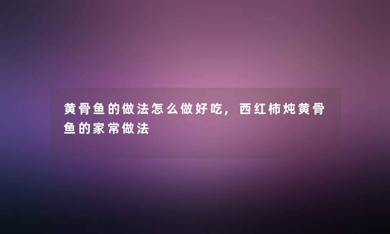 黄骨鱼的做法怎么做好吃,西红柿炖黄骨鱼的家常做法