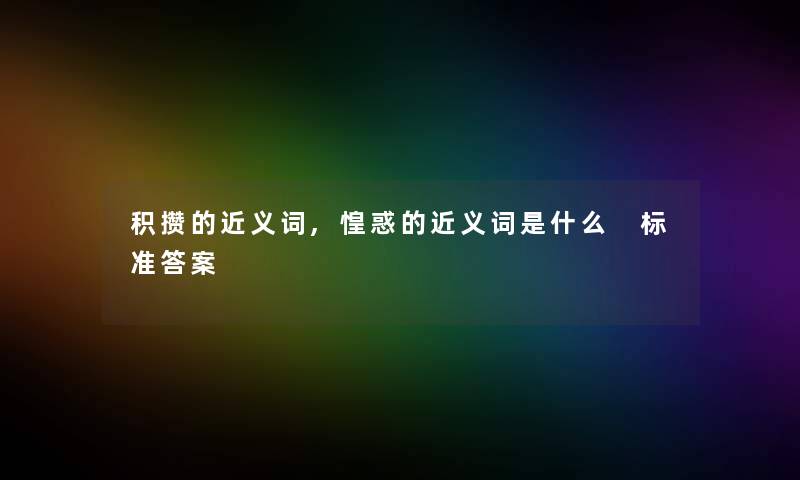 积攒的近义词,惶惑的近义词是什么 标准答案