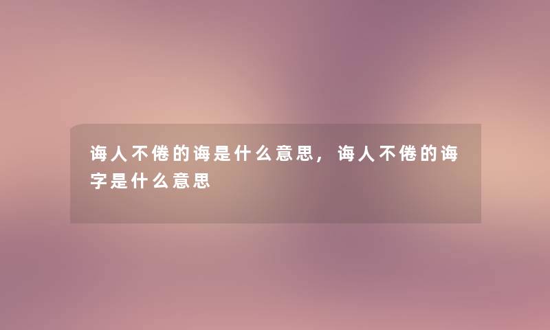 诲人不倦的诲是什么意思,诲人不倦的诲字是什么意思