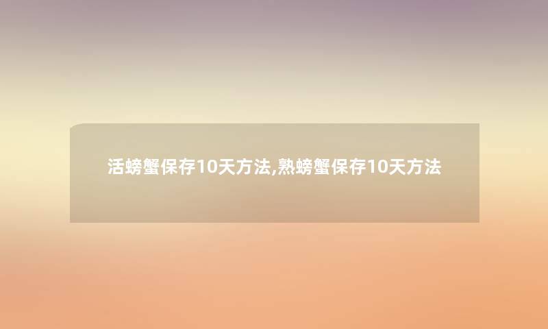 活螃蟹保存10天方法,熟螃蟹保存10天方法
