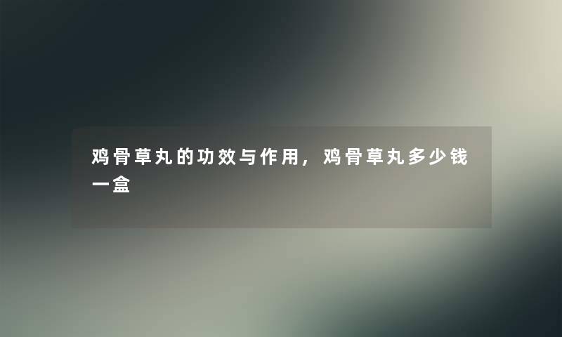 鸡骨草丸的功效与作用,鸡骨草丸多少钱一盒