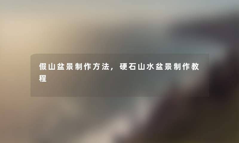 假山盆景制作方法,硬石山水盆景制作教程