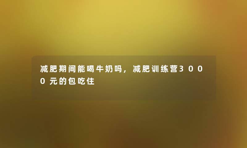 减肥期间能喝牛奶吗,减肥训练营3000元的包吃住