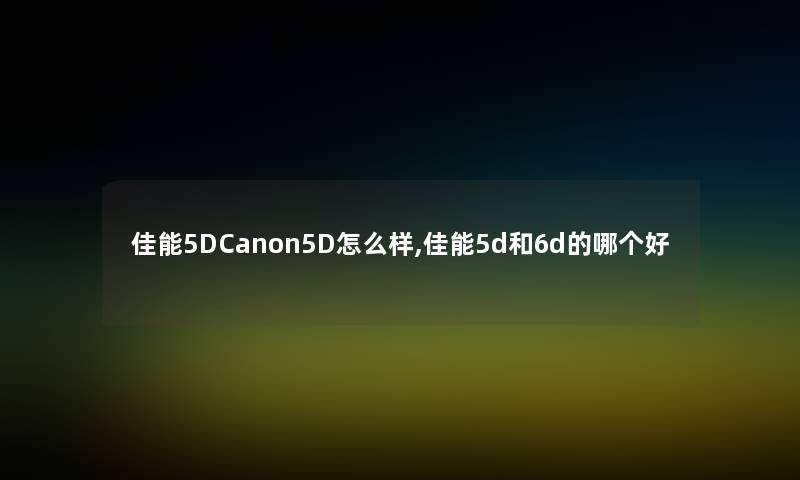 佳能5DCanon5D怎么样,佳能5d和6d的哪个好