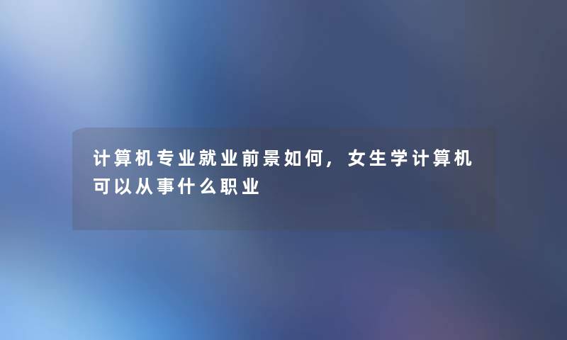 计算机专业就业前景如何,女生学计算机可以从事什么职业