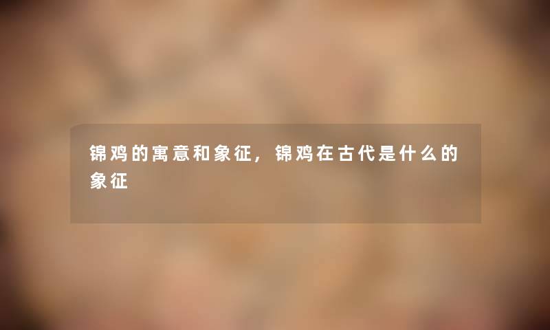 锦鸡的寓意和象征,锦鸡在古代是什么的象征