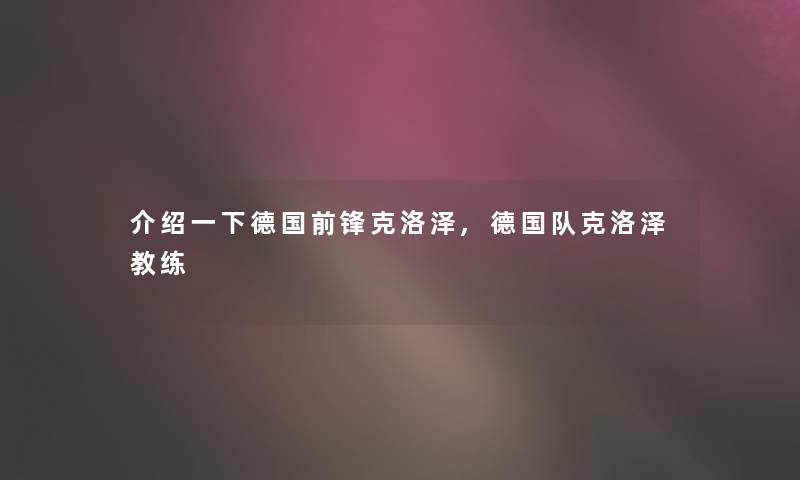 介绍一下德国前锋克洛泽,德国队克洛泽教练