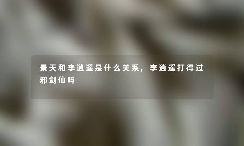 景天和李逍遥是什么关系,李逍遥打得过邪剑仙吗