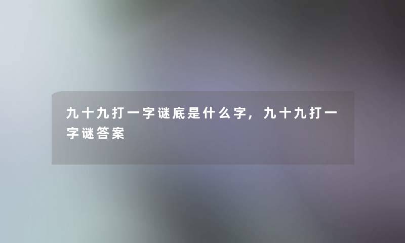 九十九打一字谜底是什么字,九十九打一字谜答案