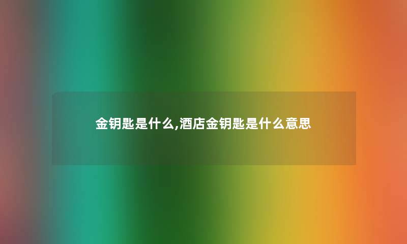 金钥匙是什么,酒店金钥匙是什么意思