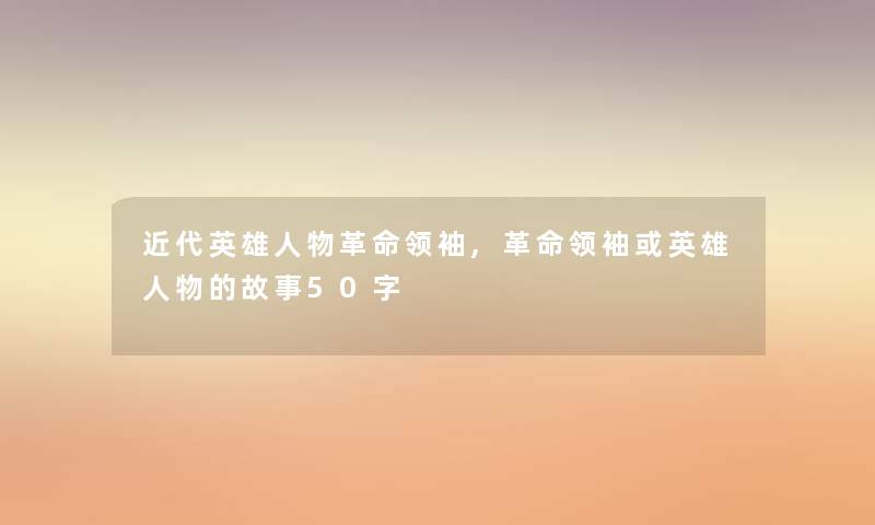 近代英雄人物革命领袖,革命领袖或英雄人物的故事50字