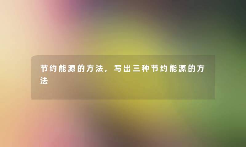节约能源的方法,写出三种节约能源的方法
