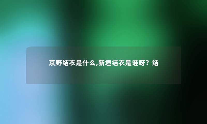 京野结衣是什么,新垣结衣是谁呀？结