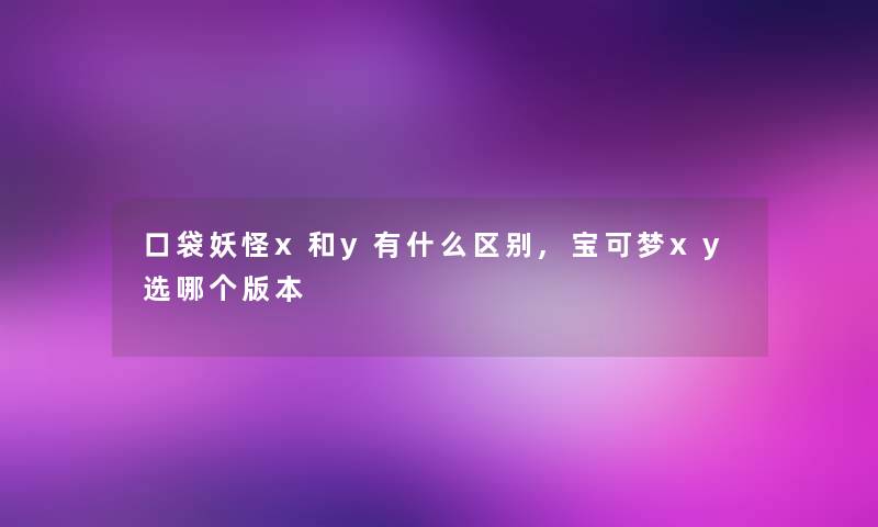 口袋妖怪x和y有什么区别,宝可梦xy选哪个版本
