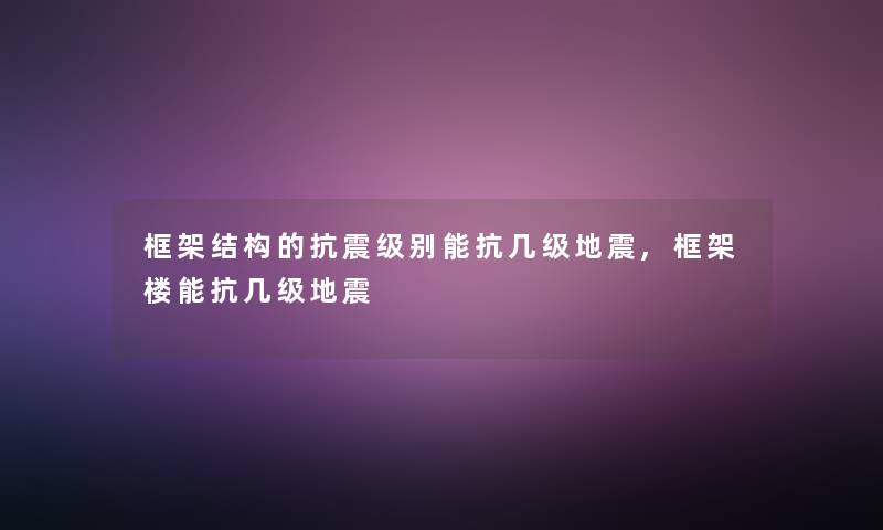 框架结构的抗震级别能抗几级,框架楼能抗几级