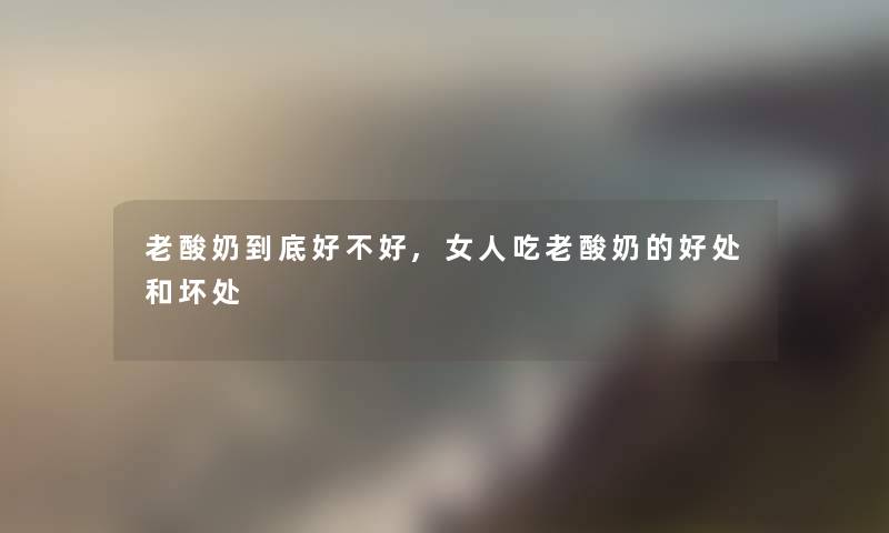 老酸奶到底好不好,女人吃老酸奶的好处和坏处