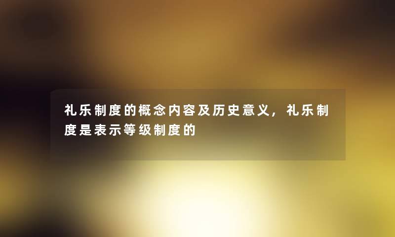礼乐制度的概念内容及历史意义,礼乐制度是表示等级制度的