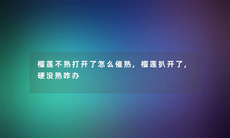 榴莲不熟打开了怎么催熟,榴莲扒开了,硬没熟咋办