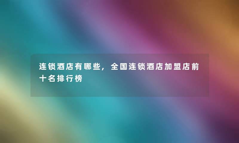 连锁酒店有哪些,全国连锁酒店加盟店前十名整理榜