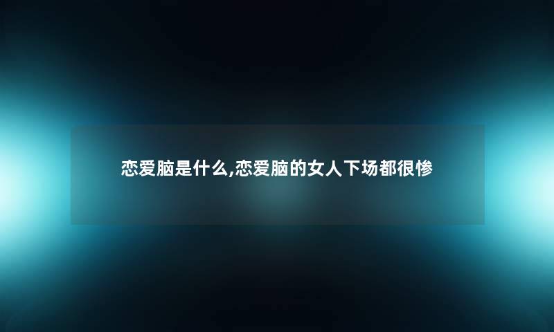 恋爱脑是什么,恋爱脑的女人下场都很惨