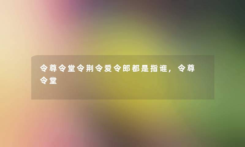 令尊令堂令荆令爱令郎都是指谁,令尊 令堂