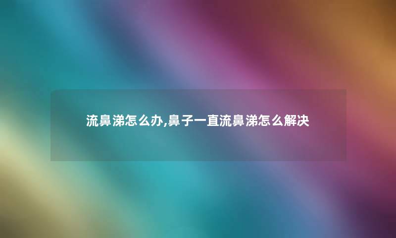 流鼻涕怎么办,鼻子一直流鼻涕怎么解决