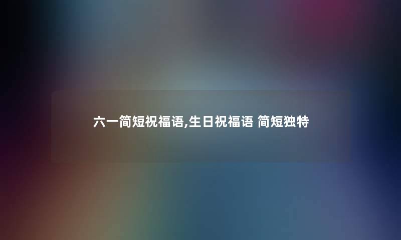 六一简短祝福语,生日祝福语 简短独特
