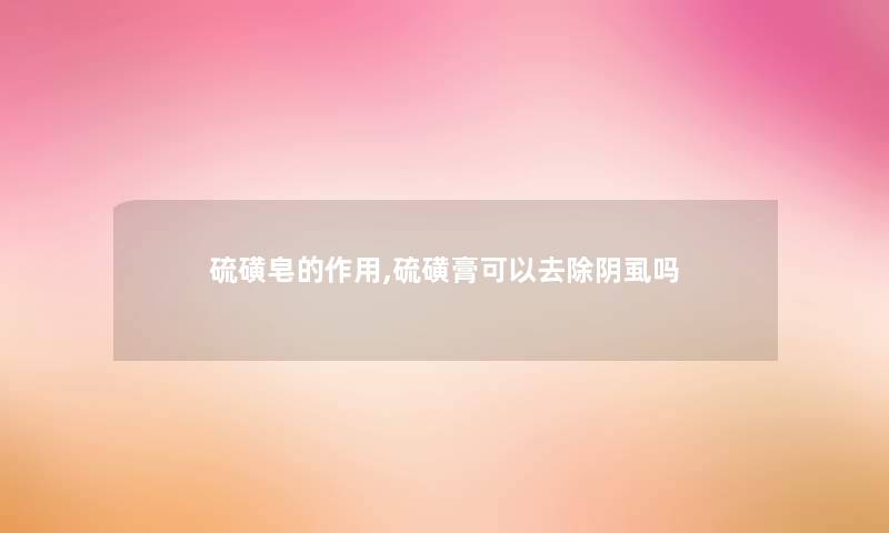 硫磺皂的作用,硫磺膏可以去除阴虱吗