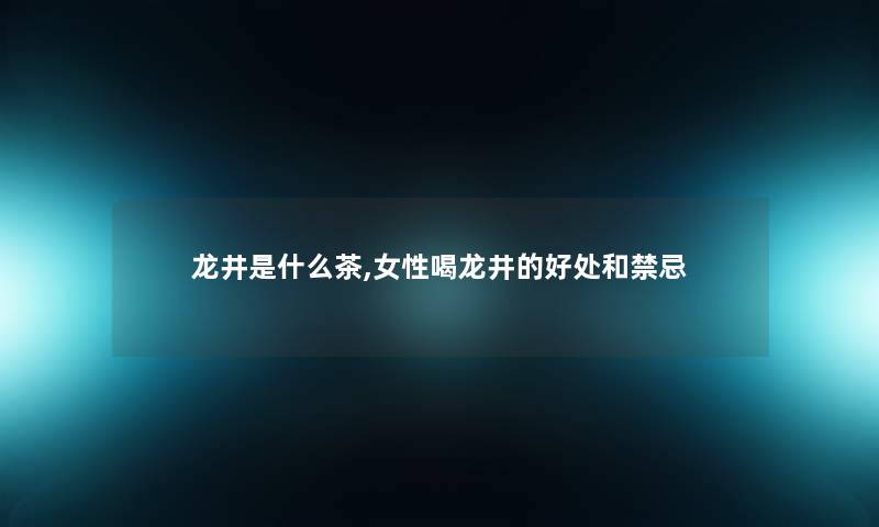 龙井是什么茶,女性喝龙井的好处和禁忌