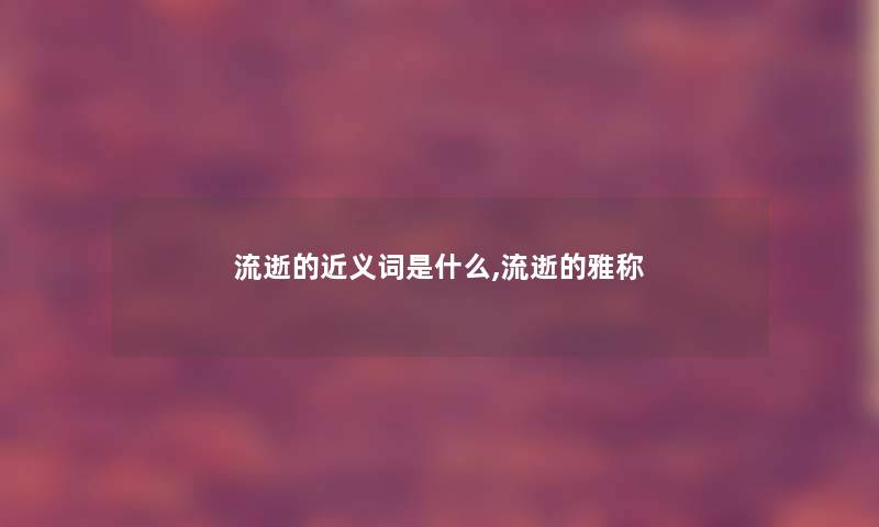 流逝的近义词是什么,流逝的雅称