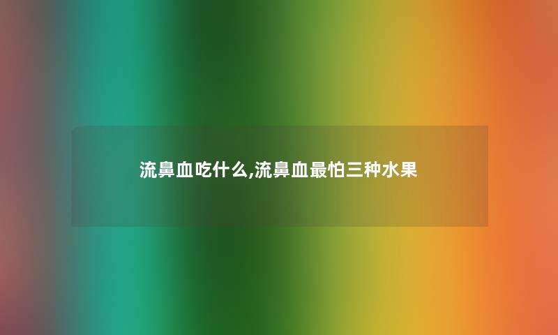 流鼻血吃什么,流鼻血怕三种水果
