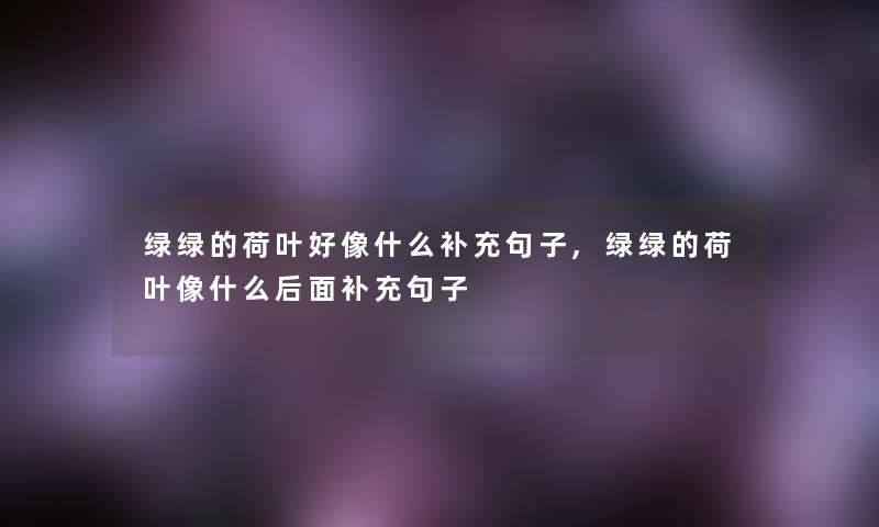 绿绿的荷叶好像什么补充句子,绿绿的荷叶像什么后面补充句子