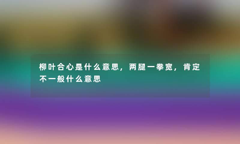 柳叶合心是什么意思,两腿一拳宽,肯定不一般什么意思