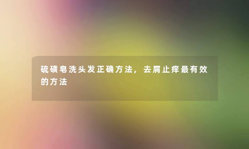 硫磺皂洗头发正确方法,去屑止痒有效的方法