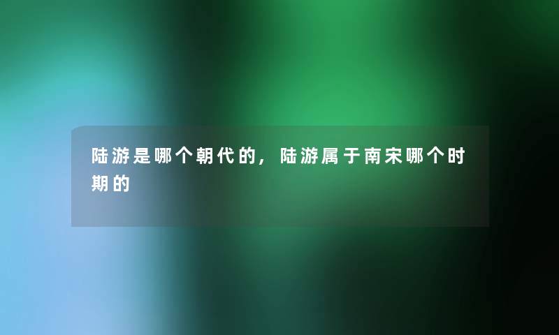 陆游是哪个朝代的,陆游属于南宋哪个时期的