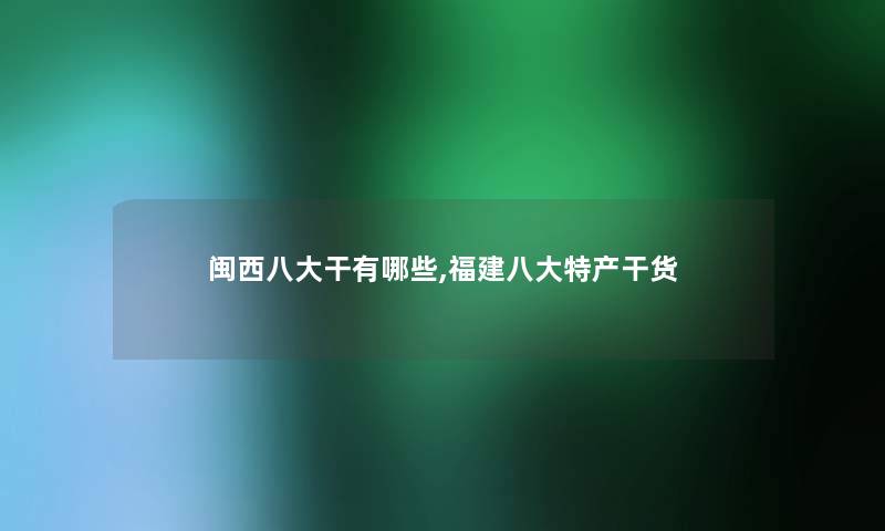 闽西八大干有哪些,福建八大特产干货