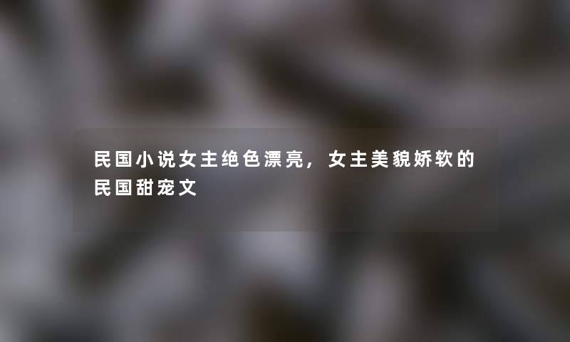 民国小说女主绝色漂亮,女主美貌娇软的民国甜宠文
