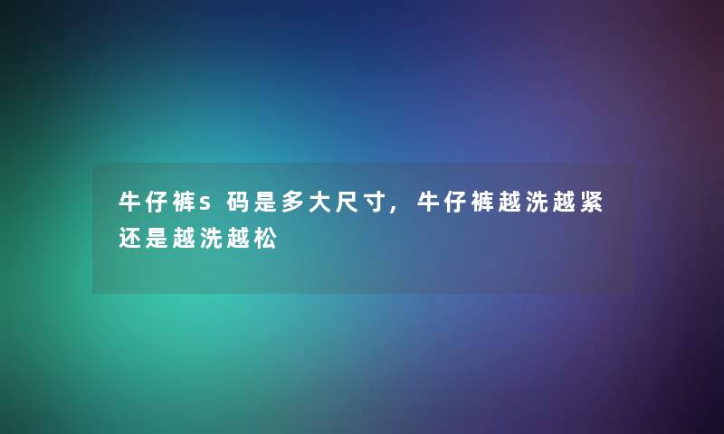 牛仔裤s码是多大尺寸,牛仔裤越洗越紧还是越洗越松