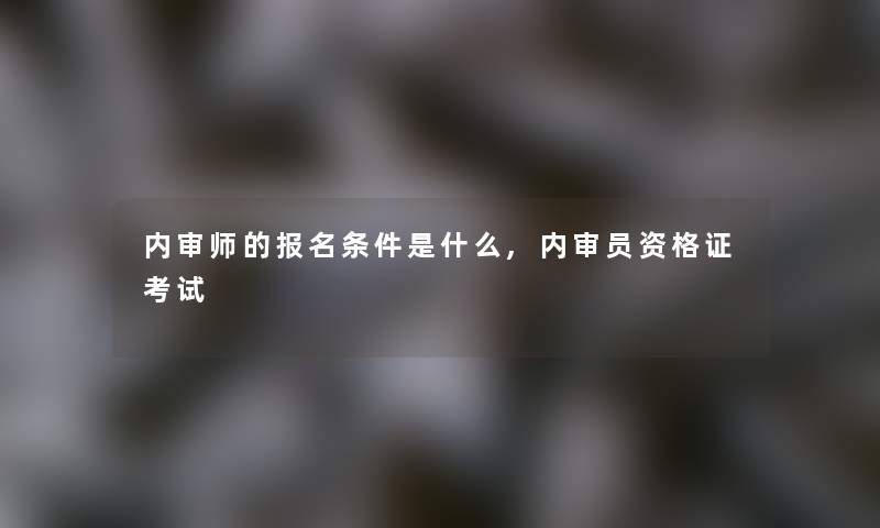 内审师的报名条件是什么,内审员资格证考试