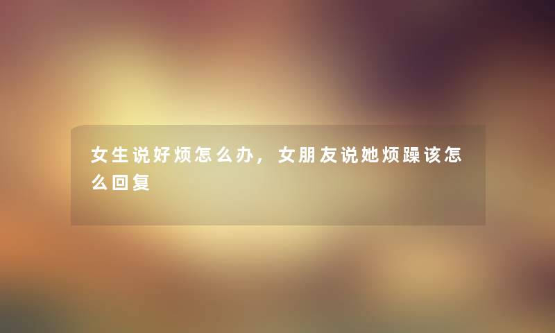 女生说好烦怎么办,女朋友说她烦躁该怎么回复