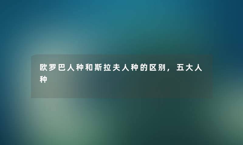 欧罗巴人种和斯拉夫人种的区别,五大人种