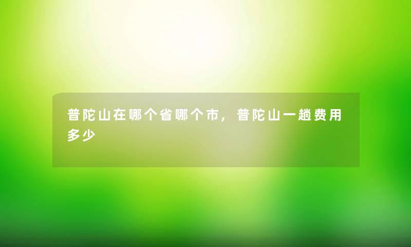 普陀山在哪个省哪个市,普陀山一趟费用多少