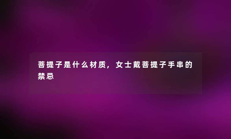 菩提子是什么材质,女士戴菩提子手串的禁忌