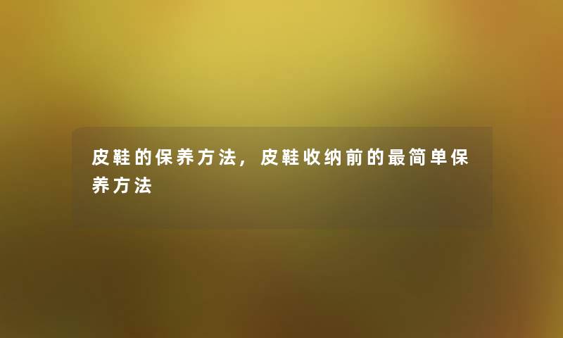 皮鞋的保养方法,皮鞋收纳前的简单保养方法