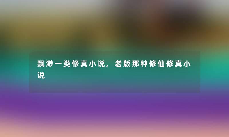 飘渺一类修真小说,老版那种修仙修真小说