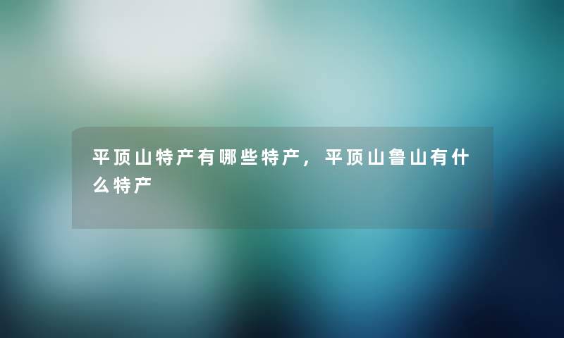 平顶山特产有哪些特产,平顶山鲁山有什么特产